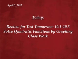 April 2, 2013



                  Today:

 Review for Test Tomorrow: 10.1-10.3
Solve Quadratic Functions by Graphing
             Class Work
 