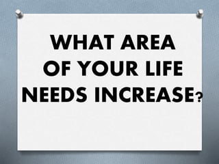 WHAT AREA
OF YOUR LIFE
NEEDS INCREASE?
 