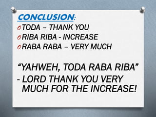 CONCLUSION:
OTODA – THANK YOU
ORIBA RIBA - INCREASE
ORABA RABA – VERY MUCH
“YAHWEH, TODA RABA RIBA”
- LORD THANK YOU VERY
MUCH FOR THE INCREASE!
 