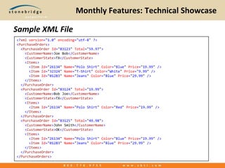 Monthly Features: Technical ShowcaseSample XML File<?xmlversion="1.0"encoding="utf-8" ?><PurchaseOrders>  <PurchaseOrderId="83123"Total="59.97">    <CustomerName>Joe Bob</CustomerName>    <CustomerState>TX</CustomerState>    <Items>      <ItemId="26134"Name="Polo Shirt"Color="Blue"Price="19.99" />      <ItemId="32324"Name="T-Shirt"Color="White"Price="9.99" />      <ItemId="01283"Name="Jeans"Color="Blue"Price="29.99" />    </Items>  </PurchaseOrder>  <PurchaseOrderId="83124"Total="19.99">    <CustomerName>Bob Joe</CustomerName>    <CustomerState>TX</CustomerState>    <Items>      <ItemId="26134"Name="Polo Shirt"Color="Red"Price="19.99" />    </Items>  </PurchaseOrder>  <PurchaseOrderId="83125"Total="49.98">    <CustomerName>John Smith</CustomerName>    <CustomerState>OK</CustomerState>    <Items>      <ItemId="26134"Name="Polo Shirt"Color="Blue"Price="19.99" />      <ItemId="01283"Name="Jeans"Color="Blue"Price="29.99" />    </Items>  </PurchaseOrder></PurchaseOrders>