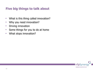 Five big things to talk about What is this thing called innovation? Why you need innovation? Driving innovation  Some things for you to do at home What stops innovation? 