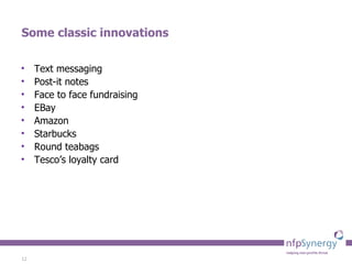 Some classic innovations Text messaging Post-it notes Face to face fundraising EBay Amazon Starbucks Round teabags Tesco’s loyalty card 