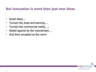 But innovation is more than just new ideas Great ideas…. Turned into tests and learning…. Turned into commercial reality….. Railed against by the mainstream…. And then accepted as the norm 