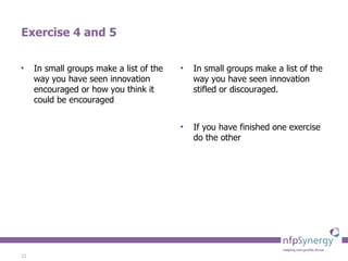 Exercise 4 and 5 In small groups make a list of the way you have seen innovation encouraged or how you think it could be encouraged In small groups make a list of the way you have seen innovation stifled or discouraged. If you have finished one exercise do the other 
