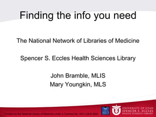Finding the info you need The National Network of Libraries of Medicine Spencer S. Eccles Health Sciences Library John Bramble, MLIS Mary Youngkin, MLS 