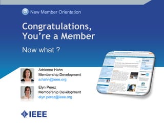 Congratulations,
You’re a Member
Now what ?
New Member Orientation
Adrienne Hahn
Membership Development
a.hahn@ieee.org
Elyn Perez
Membership Development
elyn.perez@ieee.org
 