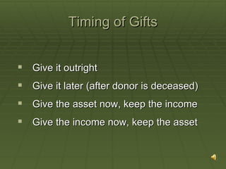 Timing of Gifts Give it outright Give it later (after donor is deceased) Give the asset now, keep the income Give the income now, keep the asset 