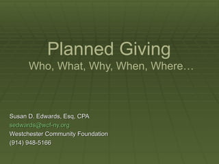 Planned Giving   Who, What, Why, When, Where… Susan D. Edwards, Esq, CPA [email_address] Westchester Community Foundation (914) 948-5166 