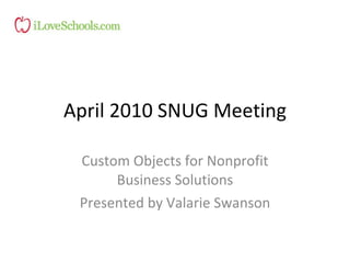 April 2010 SNUG Meeting Custom Objects for Nonprofit Business Solutions Presented by Valarie Swanson 