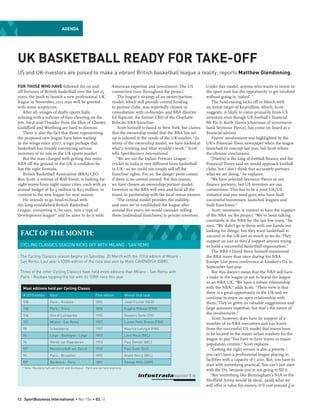 Agenda




UK BASKETBALL READY FOR TAKE-OFF
US and UK investors are poised to make a vibrant British basketball league a reality, reports Matthew Glendinning.

 For those who have followed the on and                               American expertise and investment. The US            Under this model, anyone who wants to invest in
 off fortunes of British basketball over the last 25                  connection runs throughout the project.              the sport now has the opportunity to get involved
 years, the push to launch a new professional UK                          The league’s strategy of an owner/partner        without going in ‘naked’.”
 league in November 2011 may well be greeted                          model, which will provide central funding                The fund-raising kicks off in March with
 with some scepticism.                                                to partner clubs, was reportedly chosen in           an initial target of $25million, which, Scott
    After all, images of drafty sports halls,                         consultation with co-founder and BBA director        suggests, is likely to come primarily from US
 echoing with a softcore of fans cheering on the                      Ed Tapscott, the former CEO of the Charlotte         investors even though UK football’s financial
 Jets, Heat and Thunder from the likes of Chester,                    Bobcats NBA franchise.                               Mr Fix it, Keith Harris [chairman of investment
 Guildford and Worthing are hard to dismiss.                              Scott himself is based in New York, but claims   bank Seymour Pierce], has come on board as a
    There is also the fact that those representing                    that the ownership model that the BBA has set        financial advisor.
 the proposed new league have been waiting                            up is tailored to the needs of the UK market. “In        Harris’ involvement was highlighted by the
 in the wings since 2007, a sign perhaps that                         terms of the ownership model, we have looked at      UK’s Financial Times newspaper when the league
 basketball has trouble convincing serious                            what’s working and what wouldn’t work,” Scott        launched its concept last year, but Scott rebuts
 investors of its role in the UK sports market.                       tells SportBusiness International.                   the obvious conclusions.
    But the man charged with getting this mini-                          “We are not the Indian Premier League -              “[Harris] is the king of football finance and the
 NBA off the ground in the UK is confident he                         cricket in India is very different from basketball   Financial Times said we would approach football
 has the right formula.                                               in UK - so we could not simply sell off the          clubs, but I don’t think that accurately portrays
    British Basketball Association (BBA) CEO                          franchise rights. For us, the danger point comes     what we are doing,” he explains.
 Ron Scott, a veteran of Wall Street, is looking for                  if there is no central control. For this reason,        “We have selected Seymour Pierce as our
 eight teams from eight major cities, each with an                    we have chosen an ownership/partner model.           finance partners, but US investors are our
 annual budget of $2.5 million to $3.5 million, to                    Investors in the BBA will own and fund all the       cornerstone. This has to be a joint UK/US
 commit to the new league for next season.                            teams in partnership with the local venue owners.    initiative and you need guys who have built
    He intends to go head-to-head with                                   “The central model provides the stability,        successful businesses, launched leagues and
 the long-established British Basketball                              and once we’ve established the league after          built franchises.”
 League, converting it, he says, into a type of                       around five years, we would consider selling             Scott, moreover, is content to have the support
“development league” and he aims to do it with                        them [individual franchises] to private investors.   of the NBA on the project. “We’ve been talking
                                                                                                                           constantly to the NBA for the last few years,” he
                                                                                                                           says. “We didn’t go to them with our hands out
                                                                                                                           looking for things, but they want basketball to
  fact of the month:                                                                                                       succeed in the UK just as much as we do. They
                                                                                                                           support us just as they’d support anyone trying
  Cycling Classics season kicks off with Milano - San Remo                                                                 to build a successful basketball organisation.”
                                                                                                                               The NBA’s David Stern himself mentioned
  The Cycling Classics season begins on Saturday, 20 March with the 101st edition of Milano -                              the BBA more than once during his NBA
  San Remo. Last year’s 100th edition of the race was won by Mark CAVENDISH (GBR).                                         Europe Live press conference at London’s O2 in
                                                                                                                           September last year.
  Three of the other Cycling Classics have held more editions than Milano - San Remo with                                      But this doesn’t mean that the NBA will have
  Paris - Roubaix topping the list with its 108th race this year.                                                          a stake in the league or ask to brand the league
                                                                                                                           as an NBA UK. “We have a robust relationship
   Most editions held per Cycling Classic                                                                                  with the NBA,” adds Scott. “Their view is that
                                                                                                                           there is a great opportunity in the UK and we
   # 2010 edition      Race                               First edition          Winner first race
                                                                                                                           continue to enjoy an open relationship with
   108                 Paris - Roubaix                    1896                   Josef Fischer (GER)                       them. They’ve given us valuable suggestions and
   106                 Paris - Tours                      1896                   Eugène Prévost (FRA)                      large amounts expertise, but that’s the extent of
   104                 Giro di Lombardia                  1905                   Giovanni Gerbi (ITA)
                                                                                                                           the involvement.”
                                                                                                                               Scott, however, does have he support of a
   101                 Milano - San Remo                  1907                   Lucien Petit-Breton (FRA)                 number of ex-NBA executives and has learnt
   98                  Scheldeprijs                       1907                   Maurice Leturgie (FRA)                    from the successful US model that teams have
   96                  Liège - Bastogne - Liège           1892                   Léon Houa (BEL)                           to be located in the major urban markets for the
                                                                                                                           league to pay.“You have to have teams in major
   94                  Ronde van Vlaanderen               1913                   Paul Deman (BEL)
                                                                                                                           population centres,” Scott explains.
   93*                 Meisterschaft von Zürich           1910                   Paul Suter (SUI)                             “Getting the right venues is also a priority -
   90                  Paris - Bruxelles                  1893                   André Henry (BEL)                         you can’t have a professional league playing in
                                                                                                                           facilities with a capacity of 1,200. But, you have to
   85*                 Bordeaux - Paris                   1891                   George Mills (GBR)
                                                                                                                           start with something practical. You can’t just start
   * Note: Meisterschaft von Zürich and Bordeaux - Paris are not held anymore.
                                                                                                                           with the O2, because you’re not going to fill it.
                                                                                                                              “But something like Birmingham’s NIA or the
                                                                                                                           Sheffield Arena would be ideal…(and) what we
                                                                                                                           will offer is value for money. It’ll cost around £10


12 SportBusiness International • No. 154 • 03.10
 
