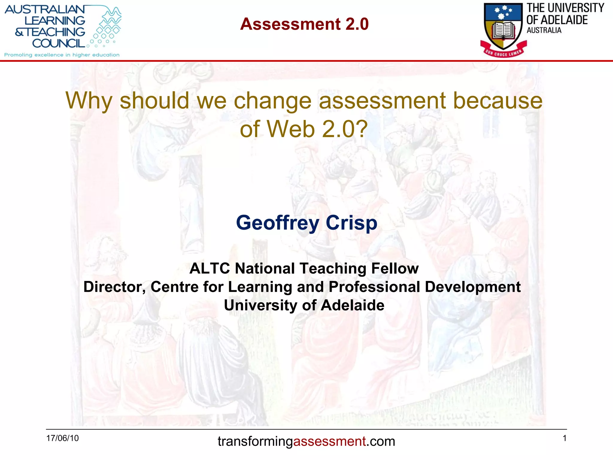 17/06/10 Geoffrey Crisp ALTC National Teaching Fellow Director, Centre for Learning and Professional Development  University of Adelaide Why should we change assessment because of Web 2.0? 