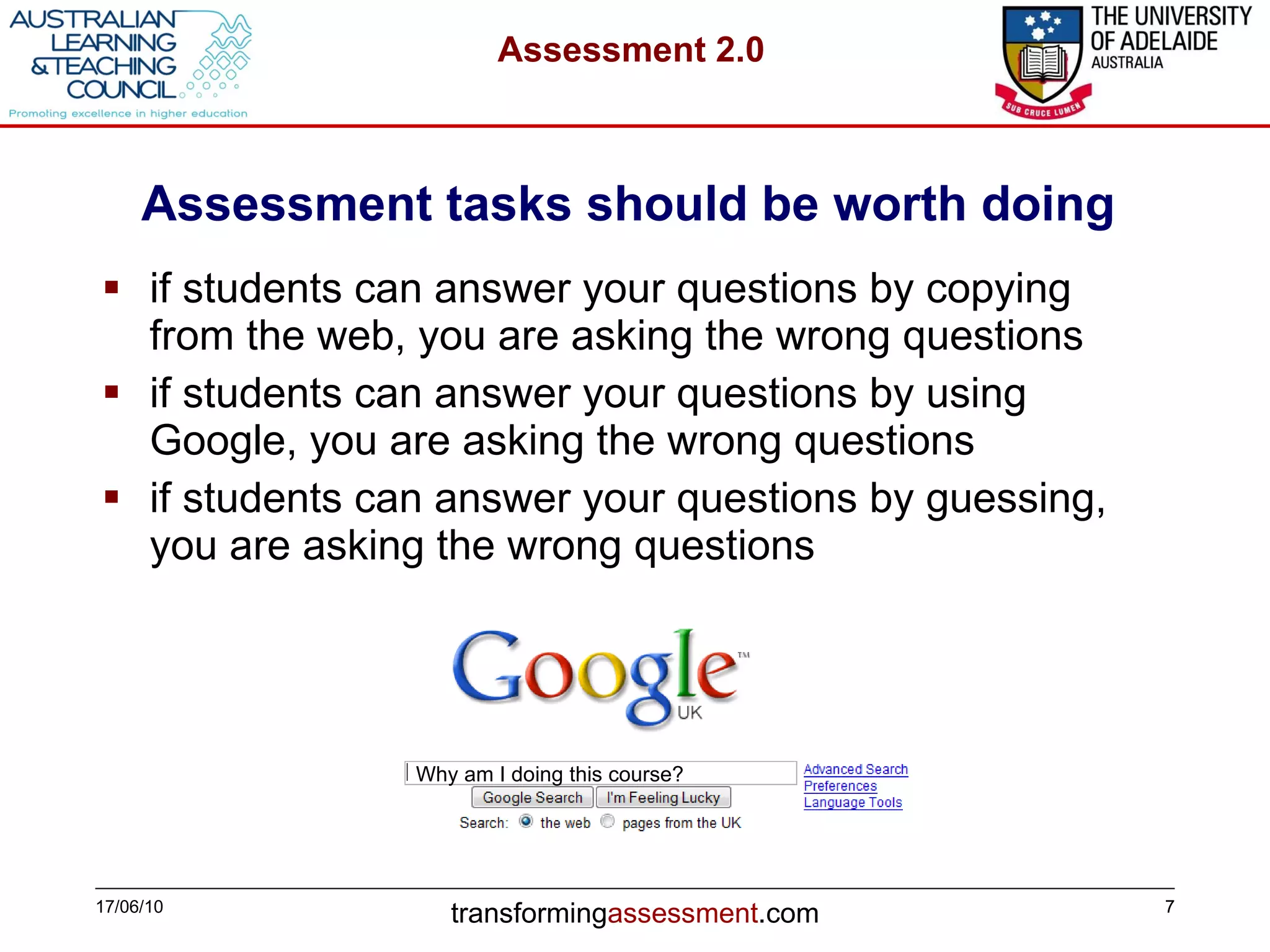 Assessment tasks should be worth doing  if students can answer your questions by copying from the web, you are asking the wrong questions if students can answer your questions by using Google, you are asking the wrong questions if students can answer your questions by guessing, you are asking the wrong questions 17/06/10 Why am I doing this course? 