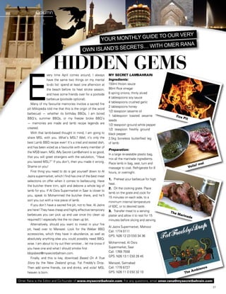 Column




                                                                        e to our verY
                                                       Your monthlY guid
                                                                                    a
                                                                     … with omer ran
                                                 own island’s secrets


                         HIDDEN GEMS
     E
                     very time April comes around, I always           MY SECRET LAMBAHRAIN
                     have the same two things on my mental            Ingredients:
                     to-do list: spend at least one afternoon at      150ml Hoisin sauce
                     the beach before its heat stroke season,         90ml Rice vinegar
                     and have some friends over for a poolside        6 spring onions, thinly sliced
                     barbecue (poolside optional).                    4 tablespoons soy sauce
                                                                      4 tablespoons crushed garlic
        Many of my favourite memories involve a sacred fire
                                                                      2 tablespoons honey
     pit (Wikipedia told me that this is the origin of the word
                                                                      1/2 teaspoon sesame oil
     barbecue) — whether its birthday BBQs, I am bored
                                                                      1 tablespoon toasted sesame             Fire
     BBQ’s, summer BBQs, or my freezer broke BBQ’s                                                                   Pit
                                                                      seeds
     — memories are made and lamb recipe legends are                  1/2 teaspoon ground white pepper
     created.                                                         1/2 teaspoon freshly ground
        With that lamb-based thought in mind, I am going to           black pepper
     share MSL with you. What’s MSL? Well, it’s only the              2.5kg boneless butterflied leg
     best Lamb BBQ recipe ever! It’s a tried and tested dish,         of lamb
     and has been voted as a favourite with every member of
                                                                      Preparation:
     the MSB team. MSL (My Secret LamBahrain) is so good,
                                                                      In a large re-sealable plastic bag,
     that you will greet strangers with the salutation, “Have
                                                                      mix all the marinade ingredients.
     you tasted MSL?” If you don’t, then you made it wrong.           Place lamb in bag, seal, turn and                          !   msl
     Shame on you!                                                    massage to coat. Refrigerate for 8                   Voila
        First thing you need to do is get yourself down to Al         hours, or overnight.
     Jazira supermarket, which I find has one of the best meat
                                                                      1. Preheat your barbecue for high
     selections on offer when it comes to barbecuing. Have
                                                                      heat.
     the butcher there trim, split and debone a whole leg of
                                                                      2. Oil the cooking grate. Place
     lamb for you. If Al Osra Supermarket in Saar is closer to
                                                                      lamb on the grate and cook for
     you, speak to Mohammed the butcher there, and he’ll
                                                                      15 minutes on each side, to a
     sort you out with a nice piece of lamb.
                                                                      minimum internal temperature
        If you don’t have a sacred fire pit, not to fear, Al Jazira   of 63C, or to desired taste.
     are here! They have cheap and highly effective temporary         3. Transfer meat to a serving         The
     barbecues you can pick up and use once (no clean up                                                          Mari
                                                                      platter and allow it to rest for 15             nade
     required!) I especially like the no clean up bit.                minutes before slicing and serving.
        Alternatively, should you want to invest in your fire
                                                                      Al Jazira Supermarket, Mahooz
     pit, head over to Manazel. Look for the Weber BBQ
                                                                      Call: 1774 0111
     accessories, which they have in abundance, as well as
                                                                      GPS: N26 12 23 E50 34 36
     absolutely anything else you could possibly need BBQ-
     wise. I am about to try out their smoker... let me know if       Mohammed, Al Osra
     you have one and what I should smoke first                       Supermarket, Saar
     bbqisbest@mysecretbahrain.com.                                   Call: 1769 7558
                                                                      GPS: N26 13 1 E50 28 45
        Finally, and this is key, download Based On A True
     Story by the New Zealand group, Fat Freddy’s Drop.               Manazel, Salmabad
                                                                      Call: 1778 6727                                                      e
     Then add some friends, ice and drinks, and voila! MSL                                                                           ienc
                                                                                                                             Amb
     heaven is born.                                                  GPS: N26 11 0 E50 32 10                            The

Omer Rana is the Editor and Co-founder of www.mysecretbahrain.com. For any questions, email omer.rana@mysecretbahrain.com
                                                                                                                                               27
 