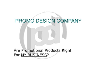 PROMO DESIGN COMPANY Are Promotional Products Right For  MY BUSINESS ? 