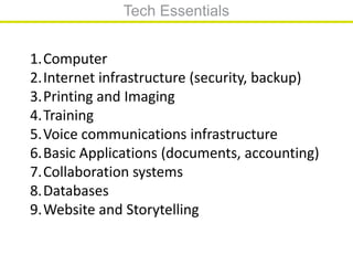 Tech EssentialsComputerInternet infrastructure (security, backup)Printing and ImagingTrainingVoice communications infrastructureBasic Applications (documents, accounting)Collaboration systemsDatabasesWebsite and Storytelling