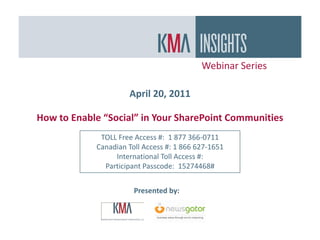 Webinar Series

                     April 20, 2011

How to Enable “Social” in Your SharePoint Communities
             TOLL Free Access #: 1 877 366-0711
            Canadian Toll Access #: 1 866 627-1651
                 International Toll Access #:
              Participant Passcode: 15274468#


                       Presented by:
 