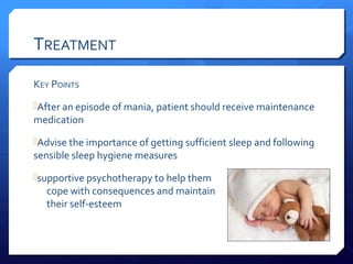TREATMENT

KEY POINTS
After an episode of mania, patient should receive maintenance
medication
Advise the importance of getting sufficient sleep and following
sensible sleep hygiene measures
supportive psychotherapy to help them
  cope with consequences and maintain
  their self-esteem
 