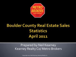 Boulder County Real Estate Sales Statistics April2011 Prepared by Neil Kearney Kearney Realty Co/ Metro Brokers Copyright 2011 Neil Kearney, Kearney Realty Co. 