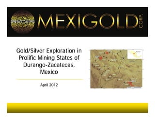 Gold/Silver Exploration in
 Prolific Mining States of
   Durango-Zacatecas,
           Mexico

         April 2012
 