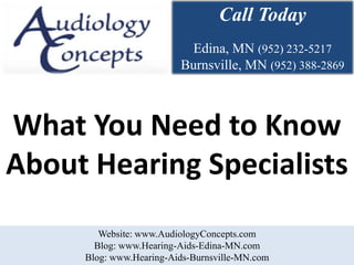Call Today
                          Edina, MN (952) 232-5217
                         Burnsville, MN (952) 388-2869



What You Need to Know
About Hearing Specialists
        Website: www.AudiologyConcepts.com
       Blog: www.Hearing-Aids-Edina-MN.com
     Blog: www.Hearing-Aids-Burnsville-MN.com
 