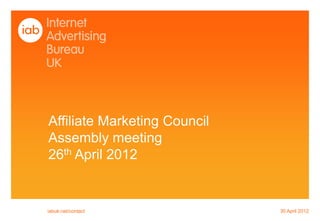 Affiliate Marketing Council
Assembly meeting
26th April 2012


iabuk.net/contact             30 April 2012
 