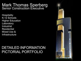 Mark Thomas Sperberg
Senior Construction Executive

Hospitality
K-12 Schools
Higher Education
Laboratory
Industrial
Residential
Mixed Use &
Infrastructure




DETAILED INFORMATION
PICTORIAL PORTFOLIO
 
