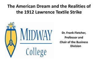 The American Dream and the Realities of
    the 1912 Lawrence Textile Strike



                         Dr. Frank Fletcher,
                           Professor and
                        Chair of the Business
                                Division
 