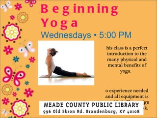 B e g in n in g
Yo g a
Wednesdays • 5:00 PM
              his class is a perfect
              introduction to the
              many physical and
              mental benefits of
                     yoga.



             o experience needed
             and all equipment is
             provided. Please sign
              up at the front desk.
 