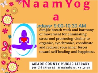 N a a m Yo g
      a
 Saturdays• 9:00-10:30 AM
     Simple breath work and harmony
     of movement for eliminating
     stress and promoting vitality to
     organize, synchronize, coordinate
     and redirect your inner forces
     toward self-healing and happiness.
 