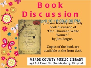 B ook
D is c u s s io n
Tuesday, April 10 • friendly and PM
           Join our
                    6:00-8:00 lively
                 book discussion of
               “One Thousand White
                     Women”
                  by Jim Fergus.

               Copies of the book are
             available at the front desk.
 
