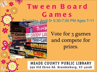 Tw e e n B o a rd
     G a me s
Thursday, April 5• 5:30-7:00 PM Ages 7-11


                Vote for 3 games
                and compete for
                     prizes.
 
