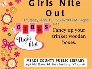 G ir ls N it e
        Out
Thursday, April 19 • 5:30-7:00 PM • Ages
                  7-11
                 Fancy up your
                 trinket wooden
                      boxes.
 