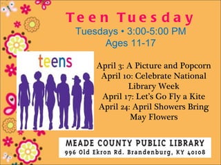 Te e n Tu e s d a y
 Tuesdays • 3:00-5:00 PM
       Ages 11-17

     April 3: A Picture and Popcorn
      April 10: Celebrate National
              Library Week
      April 17: Let’s Go Fly a Kite
     April 24: April Showers Bring
               May Flowers
 