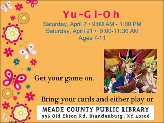 Yu -G i-O h
  Saturday, April 7 • 9:00 AM - 1:00 PM
   Saturday, April 21 • 9:00-11:30 AM
               Ages 7-11




Get your game on.

 Bring your cards and either play or
               trade.
 