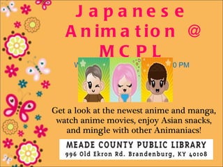 J a pa ne s e
   A n im a t io n @
        MC PL
     Wednesday, April 18 • 5:00-6:30 PM
                Ages 8-17




Get a look at the newest anime and manga,
 watch anime movies, enjoy Asian snacks,
    and mingle with other Animaniacs!
 