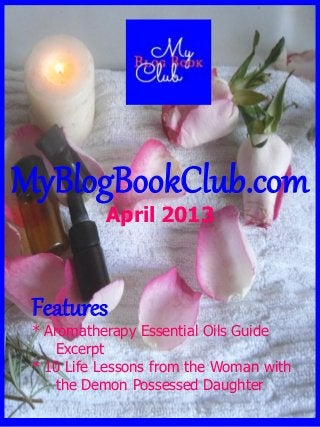MyBlogBookClub.com
April 2013
Features
* Aromatherapy Essential Oils Guide
Excerpt
* 10 Life Lessons from the Woman with
the Demon Possessed Daughter
 