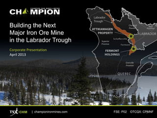 Building the Next
Major Iron Ore Mine
in the Labrador Trough
Corporate Presentation
April 2013
| championironmines.com FSE: P02 OTCQX: CPMNF1
 