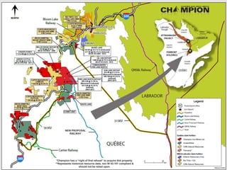 New Proposed Railway
*Champion has a “right of first refusal” to acquire this property.
**Represents historical resource data, non NI 43-101 compliant &
should not be relied upon.
NEW PROPOSAL
RAILWAY
 
