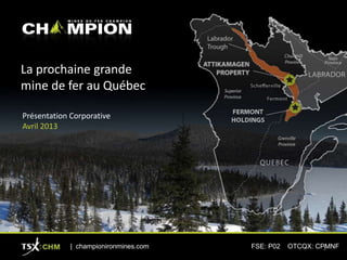 La prochaine grande
mine de fer au Québec
Présentation Corporative
Avril 2013
| championironmines.com FSE: P02 OTCQX: CPMNF1
 