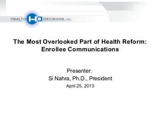 Presenter:
Si Nahra, Ph.D., President
April 25, 2013
The Most Overlooked Part of Health Reform:
Enrollee Communications
 