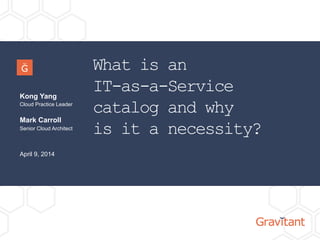 What is an
IT-as-a-Service
catalog and why
is it a necessity?
Kong Yang
Cloud Practice Leader
April 9, 2014
Mark Carroll
Senior Cloud Architect
 