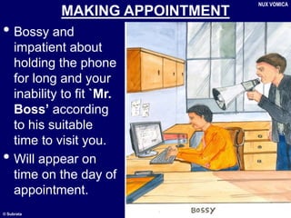 © Subrata
MAKING APPOINTMENT
• Bossy and
impatient about
holding the phone
for long and your
inability to fit `Mr.
Boss’ according
to his suitable
time to visit you.
• Will appear on
time on the day of
appointment.
NUX VOMICA
 