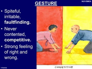 © Subrata
GESTURE
• Spiteful,
irritable,
faultfinding.
• Never
contented,
competitive.
• Strong feeling
of right and
wrong.
NUX VOMICA
 