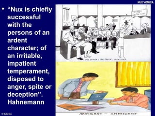• “Nux is chiefly
successful
with the
persons of an
ardent
character; of
an irritable,
impatient
temperament,
disposed to
anger, spite or
deception”.
Hahnemann
NUX VOMICA
© Subrata
 