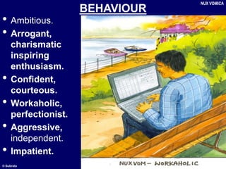 © Subrata
BEHAVIOUR
• Ambitious.
• Arrogant,
charismatic
inspiring
enthusiasm.
• Confident,
courteous.
• Workaholic,
perfectionist.
• Aggressive,
independent.
• Impatient.
NUX VOMICA
 
