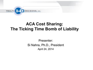 Presenter:
Si Nahra, Ph.D., President
April 24, 2014
ACA Cost Sharing:
The Ticking Time Bomb of Liability
 