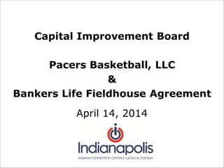 Capital Improvement Board
Pacers Basketball, LLC
&
Bankers Life Fieldhouse Agreement
April 14, 2014
 