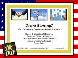 www.facebook.com/drumacap
Fort Drum Army Career and Alumni Program
Career & Educational Research
Resumes Civilian & Federal
Small Business & Education Seminars
Interview Tips & Techniques
Career Fairs
(315) 772-3434/3286 www.facebook.com/DrumACAP www.acap.army.mil
 