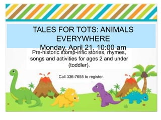 Pre-historic stomp-irific stories, rhymes,
songs and activities for ages 2 and under
(toddler).
Please call 336-7655 to
register.
TALES FOR TOTS: ANIMALS
EVERYWHERE
Monday, April 21, 10:00 am
Call 336-7655 to register.
 