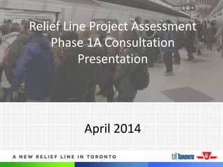 1
April 2014
Relief Line Project Assessment
Phase 1A Consultation
Presentation
 
